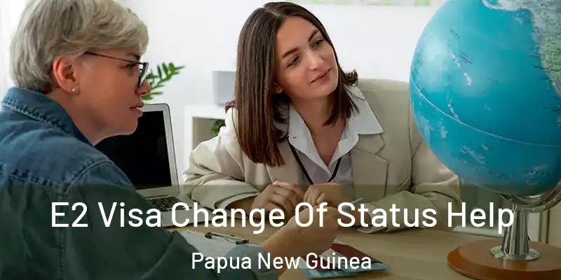 E2 Visa Change Of Status Help Papua New Guinea