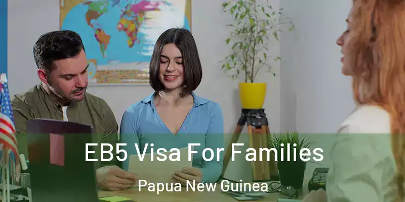 EB5 Visa For Families Papua New Guinea