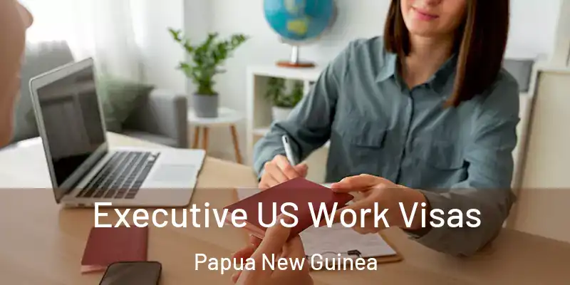  Executive US Work Visas Papua New Guinea