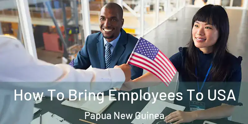  How To Bring Employees To USA Papua New Guinea