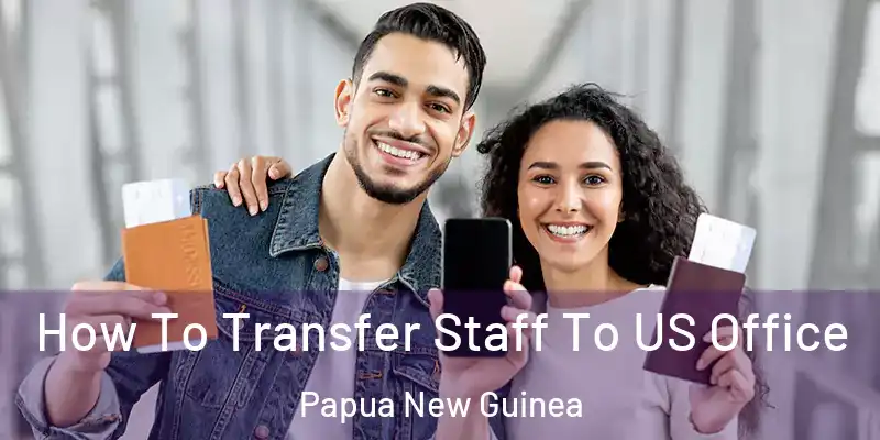 How To Transfer Staff To US Office Papua New Guinea