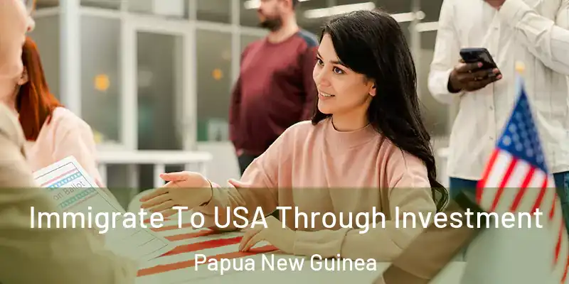  Immigrate To USA Through Investment Papua New Guinea