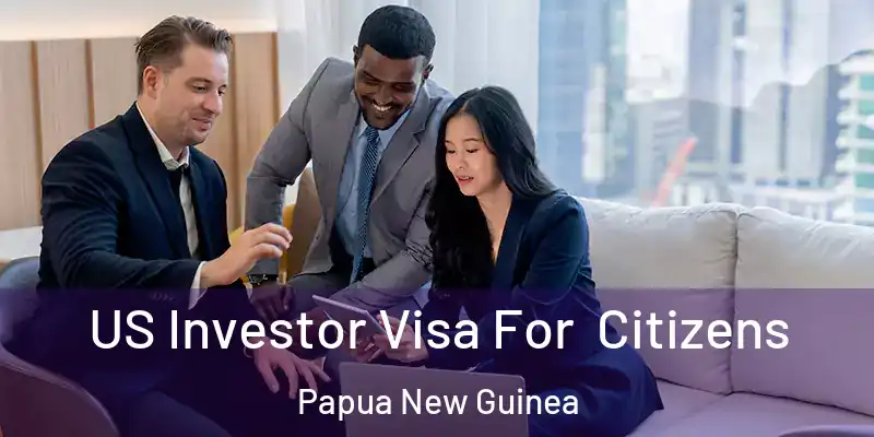  US Investor Visa For Citizens Papua New Guinea