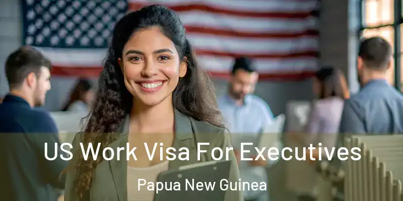 US Work Visa For Executives Papua New Guinea